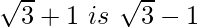 \sqrt3+1\ is\ \sqrt3-1 