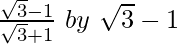 \frac{\sqrt3-1}{\sqrt3+1}\ by\ \sqrt3-1 