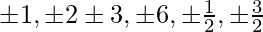 \pm1,\pm2\pm3,\pm6,\pm{\frac12},\pm{\frac32}