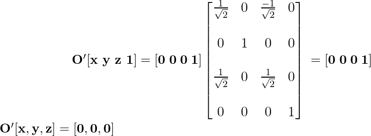 \newline \mathbf{\large\hspace{2cm}\ O'[x\,\,y\,\,z\,\,1]=[0\hspace{0.1cm}0\hspace{0.1cm}0\hspace{0.1cm}1]\left[\begin{matrix}\frac{1}{\sqrt{2}}&0&\frac{-1}{\sqrt{2}}&0\\\\ 0&1&0&0\\\\ \frac{1}{\sqrt{2}}&0&\frac{1}{\sqrt{2}}&0\\\\ 0&0&0&1\end{matrix}\right] \hspace{0.1cm} =[0\hspace{0.1cm}0\hspace{0.1cm}0\hspace{0.1cm}1]} \newline \hspace{2cm}\mathbf{O'[x,y,z]=[0,0,0]} \newline           