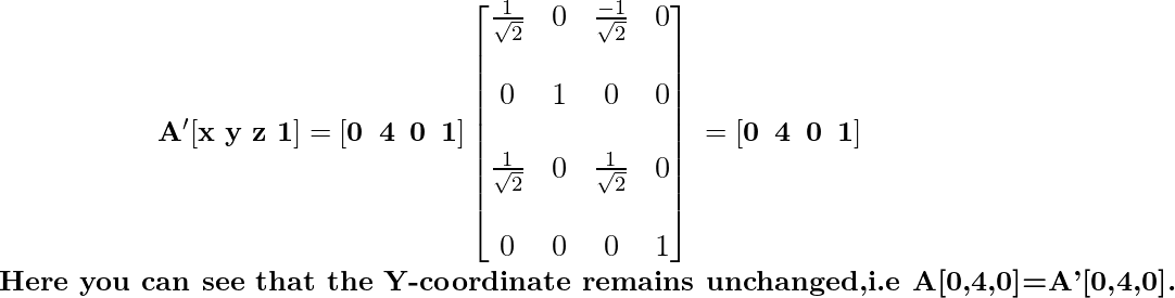 \newline \mathbf{\large\hspace{2cm}\ A'[x\,\,y\,\,z\,\,1]=[0\hspace{0.2cm}4\hspace{0.2cm}0\hspace{0.2cm}1]\left[\begin{matrix}\frac{1}{\sqrt{2}}&0&\frac{-1}{\sqrt{2}}&0\\\\ 0&1&0&0\\\\ \frac{1}{\sqrt{2}}&0&\frac{1}{\sqrt{2}}&0\\\\ 0&0&0&1\end{matrix}\right] \hspace{0.1cm} =[0\hspace{0.2cm}4\hspace{0.2cm}0\hspace{0.2cm}1]} \newline \textbf{Here you can see that the Y-coordinate remains unchanged, \\i.e A[0,4,0]=A'[0,4,0].} \newline           