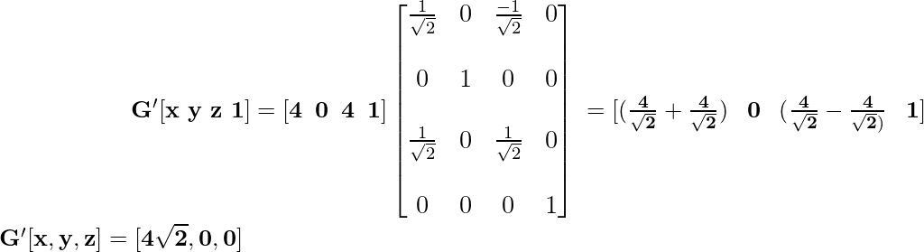 \newline \large \mathbf{\hspace{2cm}\ G'[x\,\,y\,\,z\,\,1]=[4\hspace{0.2cm}0\hspace{0.2cm}4\hspace{0.2cm}1]\left[\begin{matrix}\frac{1}{\sqrt{2}}&0&\frac{-1}{\sqrt{2}}&0\\\\ 0&1&0&0\\\\ \frac{1}{\sqrt{2}}&0&\frac{1}{\sqrt{2}}&0\\\\ 0&0&0&1\end{matrix}\right] \hspace{0.1cm} =[(\frac{4}{\sqrt{2}}+\frac{4}{\sqrt{2}})\hspace{0.3cm}0\hspace{0.3cm}(\frac{4}{\sqrt{2}}-\frac{4}{\sqrt{2})}\hspace{0.3cm}1]} \newline \hspace{2cm}\mathbf{G'[x,y,z]=[4\sqrt{2},0,0]}\newline           