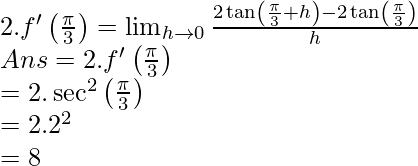 \\ \qquad2. f^{\prime}\left(\frac{\pi}{3}\right)=\lim _{h \rightarrow 0} \frac{2 \tan \left(\frac{\pi}{3}+h\right)-2 \tan \left(\frac{\pi}{3}\right)}{h}\\ \qquad \qquad A n s =2 . f^{\prime}\left(\frac{\pi}{3}\right) \\ \qquad \qquad \qquad =2 . \sec ^{2}\left(\frac{\pi}{3}\right) \\ \qquad \qquad \qquad =2.2^{2} \\ \qquad \qquad \qquad =8