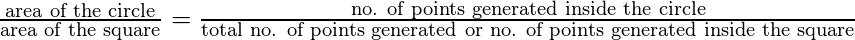 \frac{\textrm{area of the circle}}{\textrm{area of the square}} = \frac{\textrm{no. of points generated inside the circle}}{\textrm{total no. of points generated or no. of points generated inside the square}}