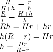 \\ \frac{R}{H+h} = \frac{r}{h} \\ \frac{R}{r} = \frac{H+h}{h} \\ Rh = Hr + hr \\ h(R - r) = Hr \\ h = \frac{Hr}{R - r}