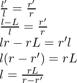 \\ \frac{l'}{l} = \frac{r'}{r} \\ \frac{l - L}{l} = \frac{r'}{r} \\ lr - rL = r'l \\ l(r - r') = rL \\ l = \frac{rL}{r - r'}