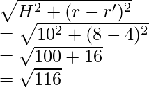 \sqrt{ H^2 + (r - r')^2} \\ = \sqrt{ 10^2 + (8 - 4)^2} \\ = \sqrt{100 + 16} \\ = \sqrt{116}