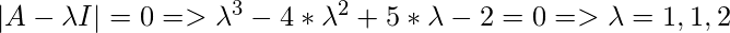 \left |A - \lambda I  \right | = 0 => \lambda^3 - 4*\lambda^2 + 5*\lambda -2 = 0=> \lambda = 1,1,2