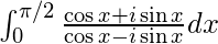  \int_{0}^{\pi/2} \frac{\cos x + i\sin x}{\cos x - i\sin x} dx 