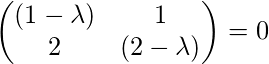 \begin{pmatrix}(1-\lambda) & 1\\ 2 & (2 - \lambda)\end{pmatrix} = 0