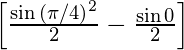  \left [\frac{\sin{(\pi / 4)}^2}{2}  - \frac{\sin 0}{2}\right ]