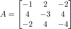A = \begin{bmatrix} -1 & 2 & -2\\   4& -3 & 4 \\   -2& 4 & -4 \end{bmatrix} 