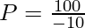 P = \frac{100}{-10}