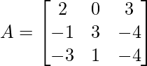 A =\begin{bmatrix}2&0&3\\-1&3&-4\\-3&1&-4\end{bmatrix}        