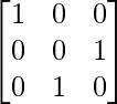 \begin{bmatrix} 1 & 0 & 0\\ 0 & 0 & 1\\ 0 & 1 & 0 \end{bmatrix}      