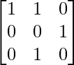 \begin{bmatrix} 1 & 1 & 0\\ 0 & 0 & 1\\ 0 & 1 & 0 \end{bmatrix}      