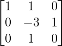 \begin{bmatrix} 1 & 1 & 0\\ 0 & -3 & 1\\ 0 & 1 & 0 \end{bmatrix}      