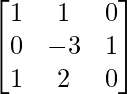 \begin{bmatrix} 1 & 1 & 0\\ 0 & -3 & 1\\ 1 & 2 & 0 \end{bmatrix}      
