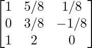 \begin{bmatrix} 1 & 5/8 & 1/8\\ 0 & 3/8 & -1/8\\ 1 & 2 & 0 \end{bmatrix}      