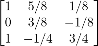 \begin{bmatrix} 1 & 5/8 & 1/8\\ 0 & 3/8 & -1/8\\ 1 & -1/4 & 3/4 \end{bmatrix}      