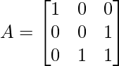 A = \begin{bmatrix} 1& 0 & 0\\ 0 & 0 & 1\\ 0 & 1 & 1 \end{bmatrix}      