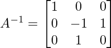 A^{-1} = \begin{bmatrix} 1& 0 & 0\\ 0 & -1 & 1\\ 0 & 1 & 0 \end{bmatrix}      