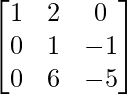 \begin{bmatrix}1&2&0\\0&1&-1\\0&6&-5\end{bmatrix}        