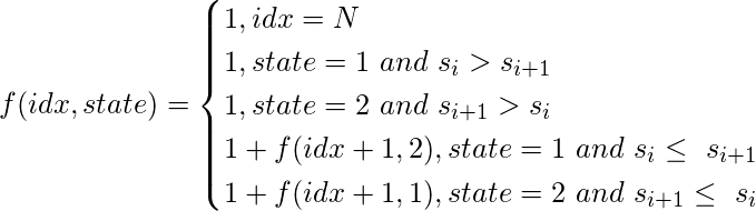  \begin{equation*}   f(idx, state)=\begin{cases}     1, idx = N\\     1, \text{$state = 1 \ and \ s_i > s_{i+1}$}\\     1, \text{$state = 2 \ and \ s_{i+1} > s_i$}\\     1 + f(idx+1, 2), \text{$state=1 \ and \ s_i \leq \ s_{i+1}$}\\     1 + f(idx+1, 1), \text{$state=2 \ and \ s_{i+1} \leq \ s_i$}\\      \end{cases} \end{equation*} 