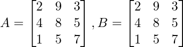 A= \begin{bmatrix} 2 & 9 & 3\\  4 & 8 & 5\\  1 & 5 & 7 \end{bmatrix}, B= \begin{bmatrix} 2 & 9 & 3\\  4 & 8 & 5\\  1 & 5 & 7 \end{bmatrix}