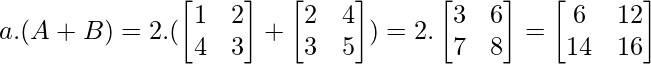 a.(A+B) =2.(\begin{bmatrix} 1 & 2\\  4 & 3 \end{bmatrix} + \begin{bmatrix} 2 & 4\\  3 & 5 \end{bmatrix}) = 2.\begin{bmatrix} 3 & 6\\  7 & 8 \end{bmatrix} = \begin{bmatrix} 6 & 12\\  14 & 16 \end{bmatrix}