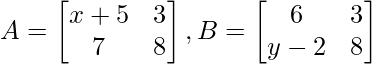 A = \begin{bmatrix} x+5 & 3\\   7& 8 \end{bmatrix}, B = \begin{bmatrix} 6 & 3\\  y-2 & 8 \end{bmatrix}