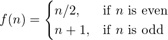   f(n) = \begin{cases} n/2,  & \text{if $n$ is even} \\ n+1, & \text{if $n$ is odd} \end{cases} 