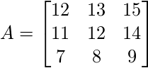 A=\begin{bmatrix} 12 & 13 & 15\\  11 &  12& 14\\  7 & 8 & 9 \end{bmatrix}
