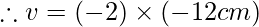 \therefore v= (-2)\times (-12cm)