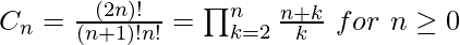 C_n=\frac{(2n)!}{(n+1)!n!}=\prod_{k=2}^{n}\frac{n+k}{k} \ for \ n\geq 0           