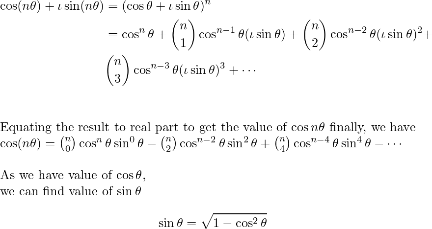 \begin{align*} \cos(n\theta)+\iota \sin(n\theta)&=(\cos \theta+\iota \sin \theta)^n\\ &=\cos^n \theta +\binom{n}{1} \cos^{n-1} \theta (\iota \sin \theta)+\binom{n}{2} \cos^{n-2} \theta (\iota \sin \theta)^2+\\ & \binom{n}{3} \cos^{n-3} \theta (\iota \sin \theta)^3+ \cdots \\ \end{align*} Equating the result to real part to get the value of $\cos n\theta$ finally, we have\\ $\cos (n \theta)=\binom{n}{0}\cos^{n}\theta \sin^0 \theta-\binom{n}{2}\cos^{n-2}\theta \sin^2 \theta+\binom{n}{4}\cos^{n-4}\theta \sin^4 \theta- \cdots$ \\ \\ As we have value of $\cos \theta$, \\ we can find value of $\sin \theta $\\ $$\sin \theta=\sqrt{1-\cos^2 \theta}$$   