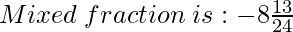 Mixed\hspace{0.1cm}fraction\hspace{0.1cm}is: -8{\Large\frac{13}{24}}