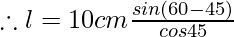 \therefore l = 10 cm \frac{sin (60° - 45°)} {cos45°}