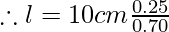 \therefore l = 10cm \frac{ 0.25 } { 0.70}