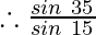 \therefore \frac{sin\ 35^{\degree}} {sin\ 15^{\degree}}