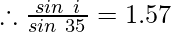 \therefore \frac{sin\ i} {sin\ 35^{\degree}}= 1.57