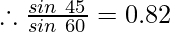 \therefore \frac{sin\ 45^{\degree}} {sin\ 60^{\degree}} = 0.82