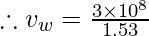 \therefore v_{w}= \frac{3\times 10^{8}}{1.53}