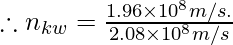 \therefore n_{kw}= \frac{1.96 \times 10^{8} m/s.} {2.08 \times 10^{8} m/s}