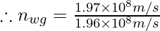 \therefore n_{wg}= \frac{1.97 \times 10^{8} m/s} {1.96 \times 10^{8} m/s}
