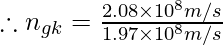 \therefore n_{gk}= \frac{2.08 \times 10^{8} m/s} {1.97 \times 10^{8} m/s}