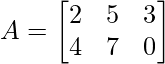  A = \begin{bmatrix} 2 & 5 & 3\\ 4 & 7 & 0 \end{bmatrix} 