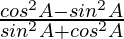 \frac{cos^2 A - sin^2 A}{sin^2 A + cos^2 A}