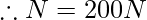 \therefore N=200N