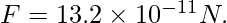  F=13.2\times 10^{-11}N.